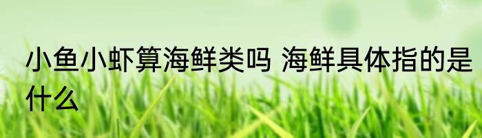 小鱼小虾算海鲜类吗 海鲜具体指的是什么