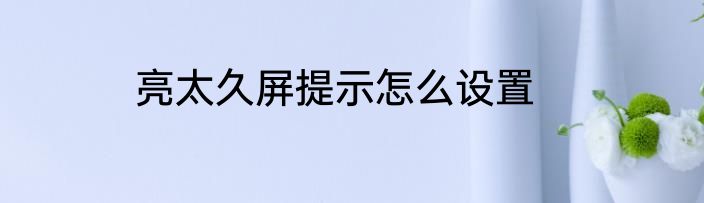 亮太久屏提示怎么设置