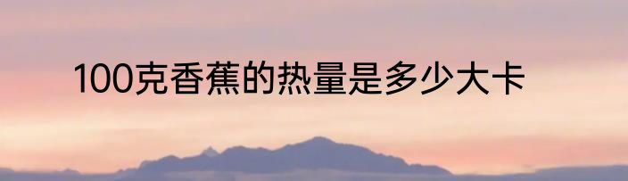 100克香蕉的热量是多少大卡