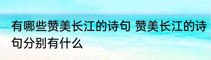 有哪些赞美长江的诗句 赞美长江的诗句分别有什么