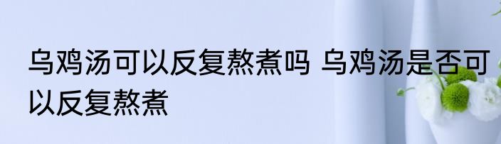 乌鸡汤可以反复熬煮吗 乌鸡汤是否可以反复熬煮