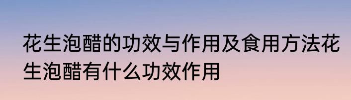 花生泡醋的功效与作用及食用方法花生泡醋有什么功效作用