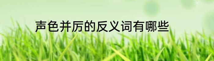 声色并厉的反义词有哪些
