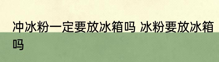 冲冰粉一定要放冰箱吗 冰粉要放冰箱吗