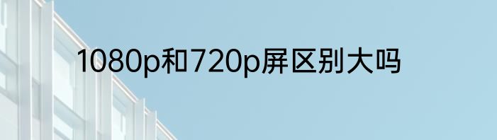 1080p和720p屏区别大吗
