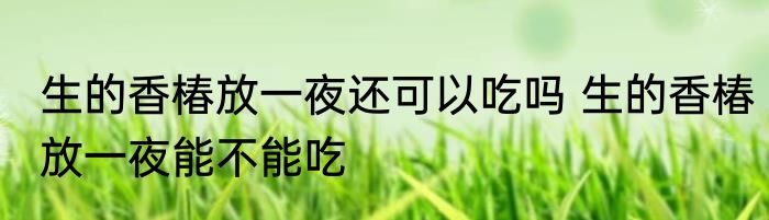 生的香椿放一夜还可以吃吗 生的香椿放一夜能不能吃