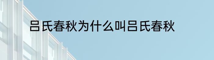 吕氏春秋为什么叫吕氏春秋
