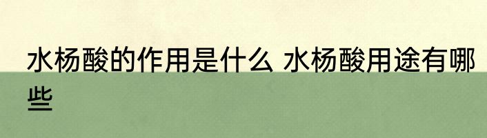 水杨酸的作用是什么 水杨酸用途有哪些