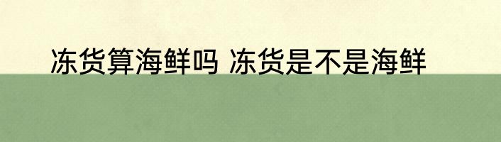冻货算海鲜吗 冻货是不是海鲜