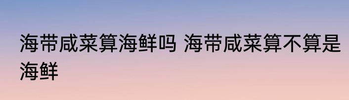海带咸菜算海鲜吗 海带咸菜算不算是海鲜