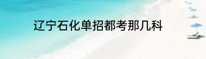 辽宁石化单招都考那几科