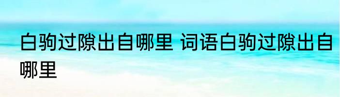 白驹过隙出自哪里 词语白驹过隙出自哪里