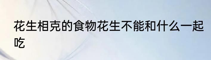 花生相克的食物花生不能和什么一起吃