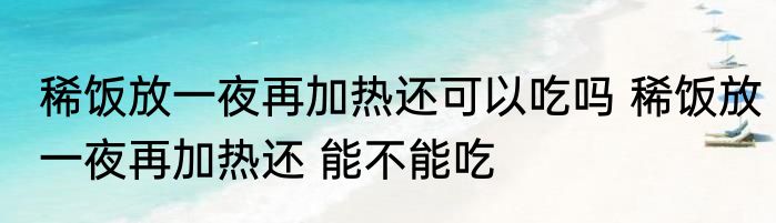 稀饭放一夜再加热还可以吃吗 稀饭放一夜再加热还 能不能吃