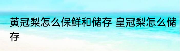 黄冠梨怎么保鲜和储存 皇冠梨怎么储存
