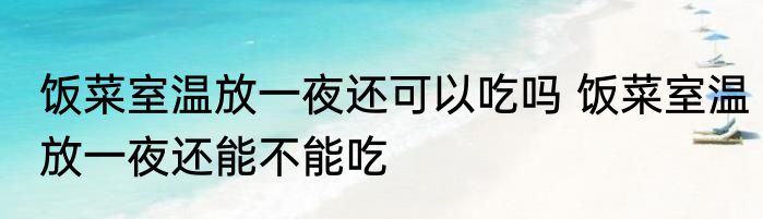 饭菜室温放一夜还可以吃吗 饭菜室温放一夜还能不能吃