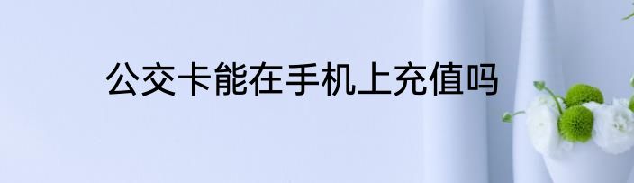 公交卡能在手机上充值吗