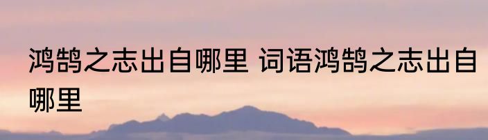 鸿鹄之志出自哪里 词语鸿鹄之志出自哪里