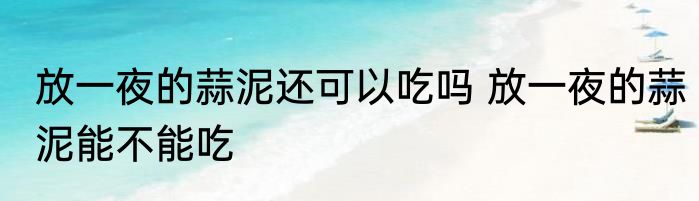 放一夜的蒜泥还可以吃吗 放一夜的蒜泥能不能吃