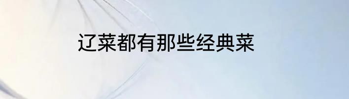 辽菜都有那些经典菜