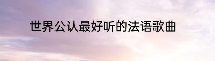 世界公认最好听的法语歌曲