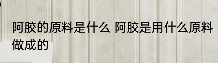 阿胶的原料是什么 阿胶是用什么原料做成的
