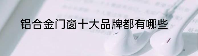 铝合金门窗十大品牌都有哪些