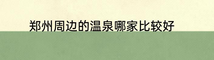 郑州周边的温泉哪家比较好
