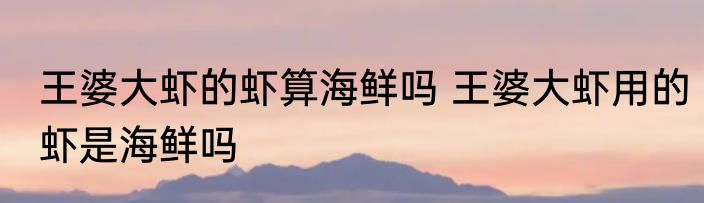 王婆大虾的虾算海鲜吗 王婆大虾用的虾是海鲜吗