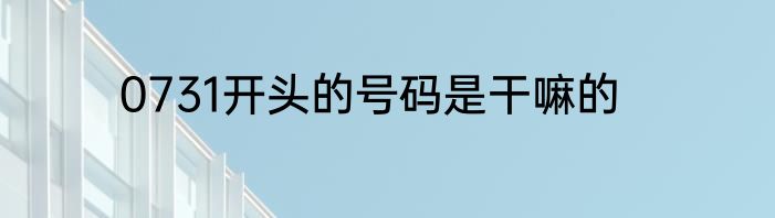0731开头的号码是干嘛的
