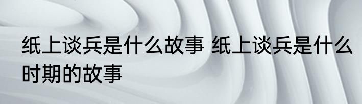 纸上谈兵是什么故事 纸上谈兵是什么时期的故事