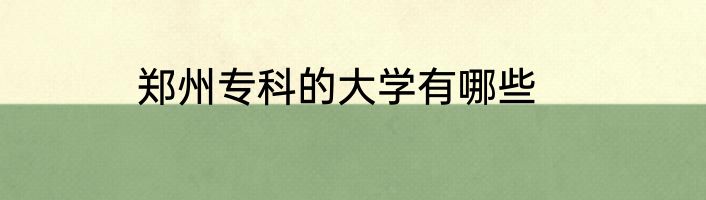 郑州专科的大学有哪些