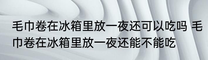 毛巾卷在冰箱里放一夜还可以吃吗 毛巾卷在冰箱里放一夜还能不能吃