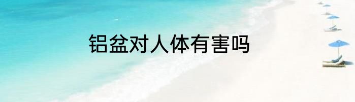 铝盆对人体有害吗