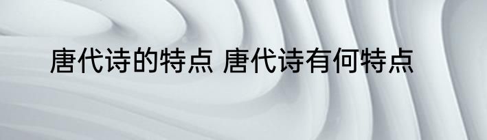 唐代诗的特点 唐代诗有何特点