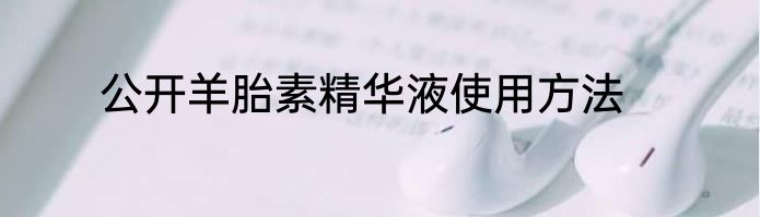 公开羊胎素精华液使用方法