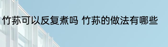 竹荪可以反复煮吗 竹荪的做法有哪些