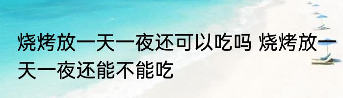 烧烤放一天一夜还可以吃吗 烧烤放一天一夜还能不能吃