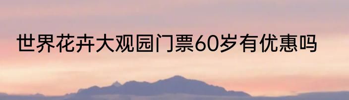 世界花卉大观园门票60岁有优惠吗