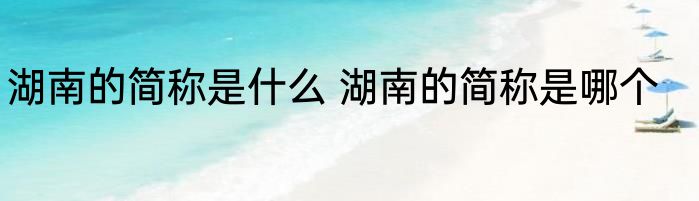 湖南的简称是什么 湖南的简称是哪个