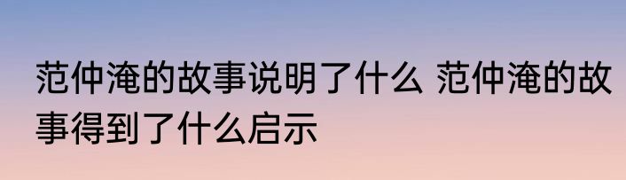 范仲淹的故事说明了什么 范仲淹的故事得到了什么启示