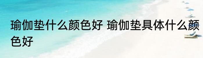 瑜伽垫什么颜色好 瑜伽垫具体什么颜色好