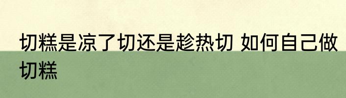 切糕是凉了切还是趁热切 如何自己做切糕