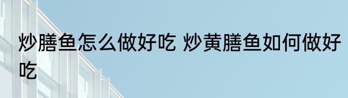 炒膳鱼怎么做好吃 炒黄膳鱼如何做好吃