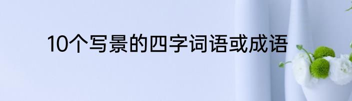 10个写景的四字词语或成语