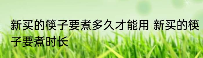 新买的筷子要煮多久才能用 新买的筷子要煮时长
