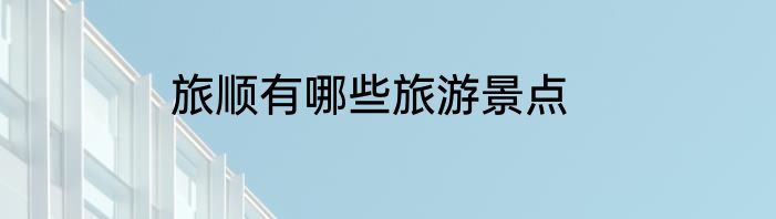 旅顺有哪些旅游景点