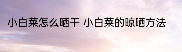 小白菜怎么晒干 小白菜的晾晒方法