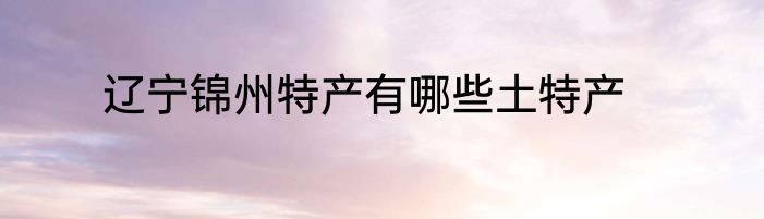 辽宁锦州特产有哪些土特产