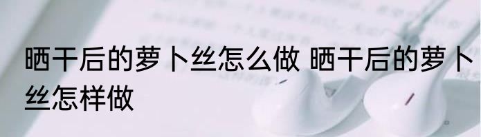 晒干后的萝卜丝怎么做 晒干后的萝卜丝怎样做